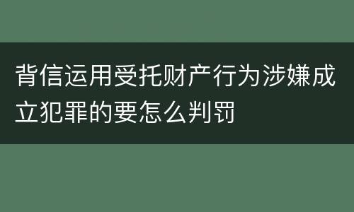 背信运用受托财产行为涉嫌成立犯罪的要怎么判罚