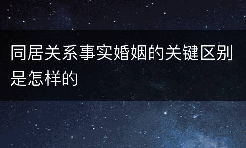 同居关系事实婚姻的关键区别是怎样的