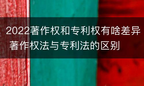 2022著作权和专利权有啥差异 著作权法与专利法的区别