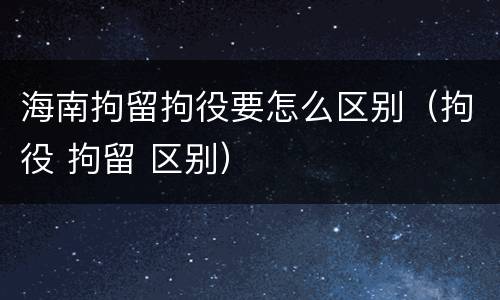 海南拘留拘役要怎么区别（拘役 拘留 区别）