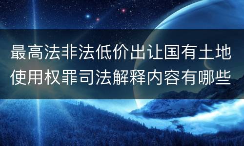 最高法非法低价出让国有土地使用权罪司法解释内容有哪些