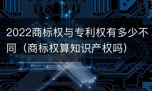 2022商标权与专利权有多少不同（商标权算知识产权吗）