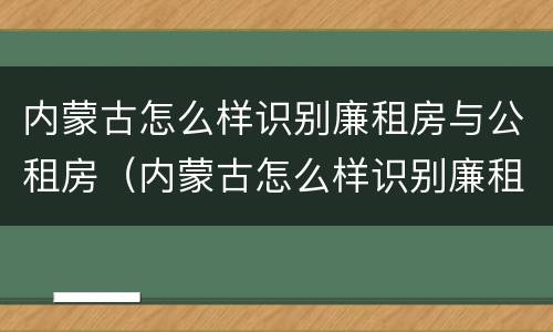 内蒙古怎么样识别廉租房与公租房（内蒙古怎么样识别廉租房与公租房呢）