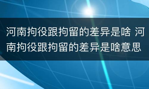 河南拘役跟拘留的差异是啥 河南拘役跟拘留的差异是啥意思