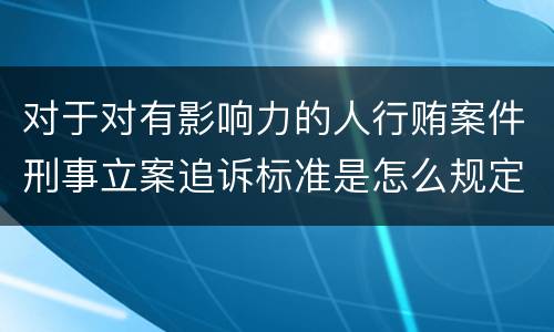 对于对有影响力的人行贿案件刑事立案追诉标准是怎么规定