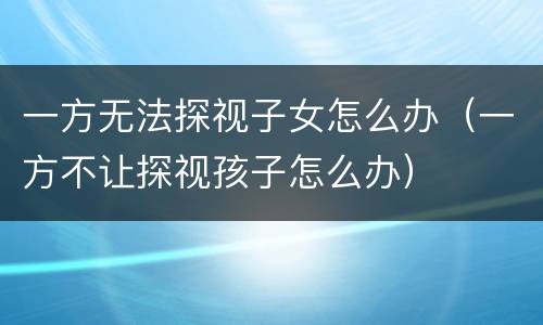 一方无法探视子女怎么办（一方不让探视孩子怎么办）