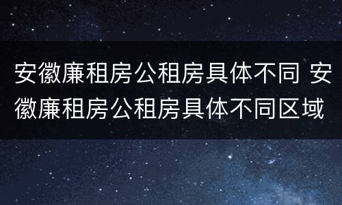 安徽廉租房公租房具体不同 安徽廉租房公租房具体不同区域