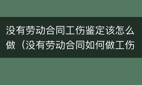 没有劳动合同工伤鉴定该怎么做（没有劳动合同如何做工伤鉴定）