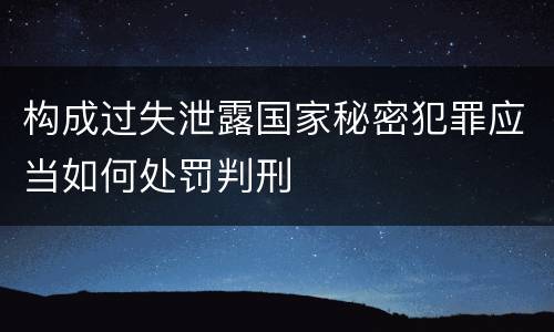 构成过失泄露国家秘密犯罪应当如何处罚判刑