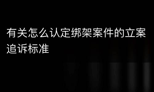 有关怎么认定绑架案件的立案追诉标准