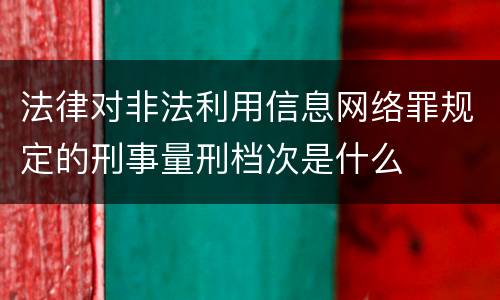 法律对非法利用信息网络罪规定的刑事量刑档次是什么