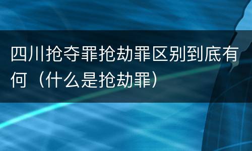 四川抢夺罪抢劫罪区别到底有何（什么是抢劫罪）