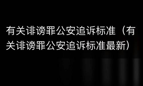 有关诽谤罪公安追诉标准（有关诽谤罪公安追诉标准最新）