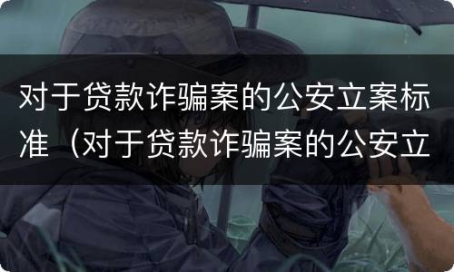 对于贷款诈骗案的公安立案标准（对于贷款诈骗案的公安立案标准是什么）