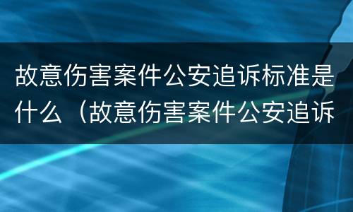 故意伤害案件公安追诉标准是什么（故意伤害案件公安追诉标准是什么规定）