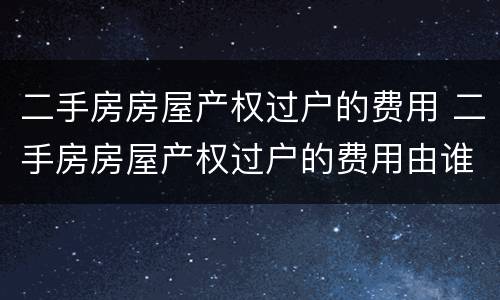 二手房房屋产权过户的费用 二手房房屋产权过户的费用由谁承担