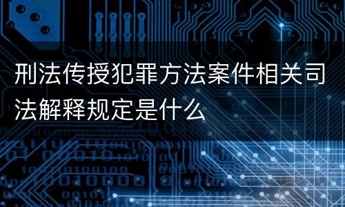 刑法传授犯罪方法案件相关司法解释规定是什么