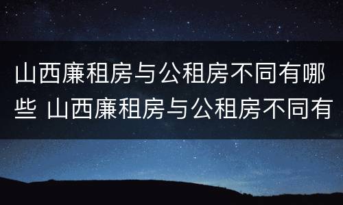 山西廉租房与公租房不同有哪些 山西廉租房与公租房不同有哪些政策