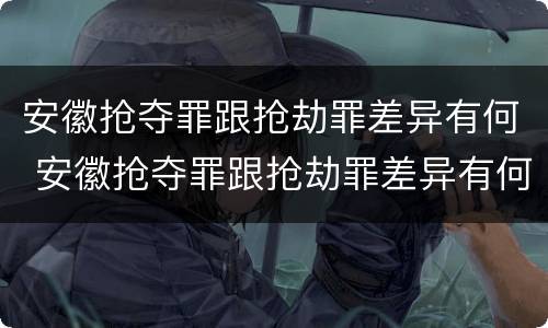 安徽抢夺罪跟抢劫罪差异有何 安徽抢夺罪跟抢劫罪差异有何关系