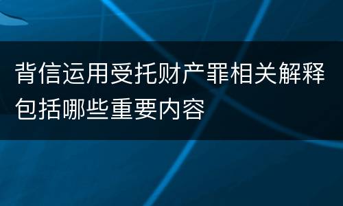 背信运用受托财产罪相关解释包括哪些重要内容