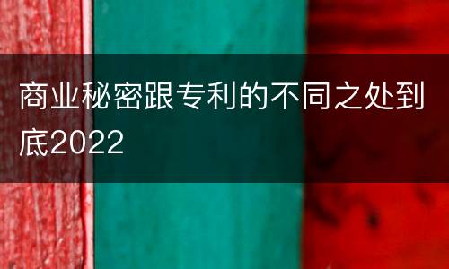 商业秘密跟专利的不同之处到底2022