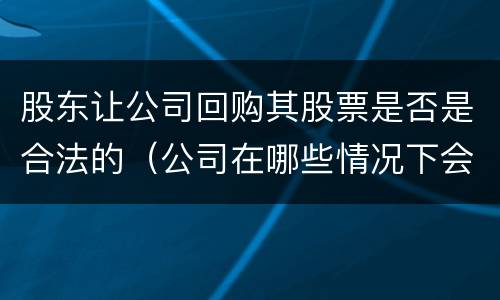 股东让公司回购其股票是否是合法的（公司在哪些情况下会回购股东的股票）