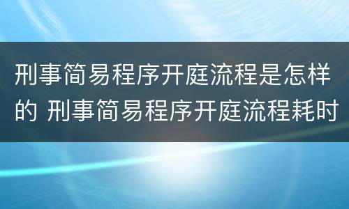 刑事简易程序开庭流程是怎样的 刑事简易程序开庭流程耗时多久