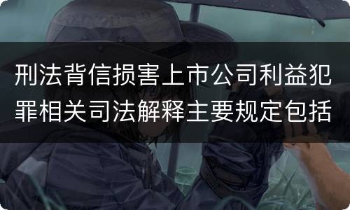 刑法背信损害上市公司利益犯罪相关司法解释主要规定包括什么