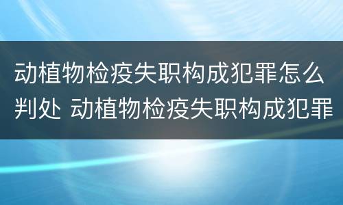 动植物检疫失职构成犯罪怎么判处 动植物检疫失职构成犯罪怎么判处的