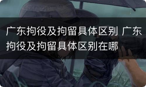 广东拘役及拘留具体区别 广东拘役及拘留具体区别在哪