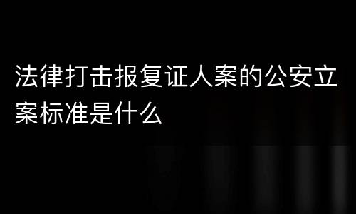 法律打击报复证人案的公安立案标准是什么