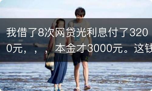 我借了8次网贷光利息付了3200元，，，本金才3000元。这钱有不换还有啥结果