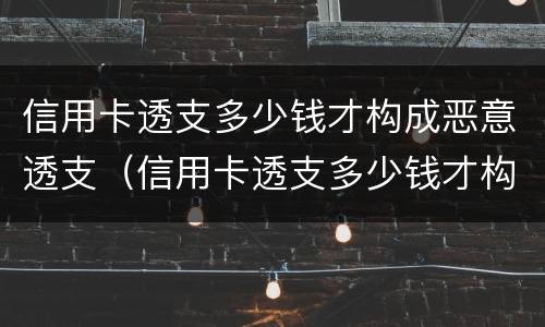 信用卡透支多少钱才构成恶意透支（信用卡透支多少钱才构成恶意透支罪）