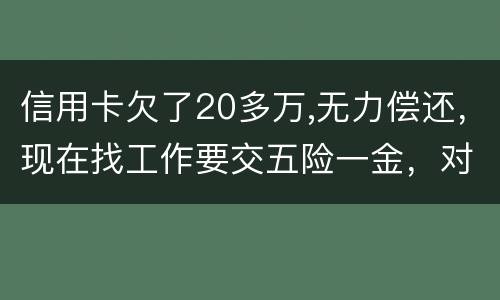 信用卡欠了20多万,无力偿还，现在找工作要交五险一金，对我有什么影响吗