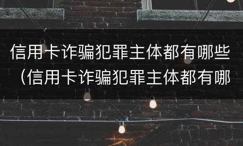 信用卡诈骗犯罪主体都有哪些（信用卡诈骗犯罪主体都有哪些罪名）