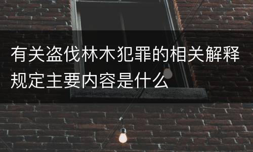 有关盗伐林木犯罪的相关解释规定主要内容是什么