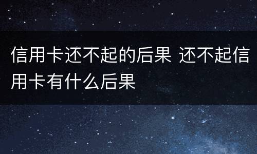 信用卡还不起的后果 还不起信用卡有什么后果