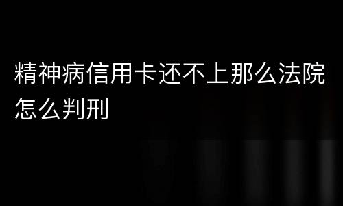 精神病信用卡还不上那么法院怎么判刑