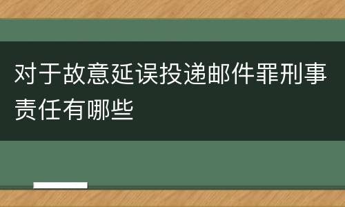 对于故意延误投递邮件罪刑事责任有哪些