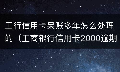 工行信用卡呆账多年怎么处理的（工商银行信用卡2000逾期五年呆账怎么办）