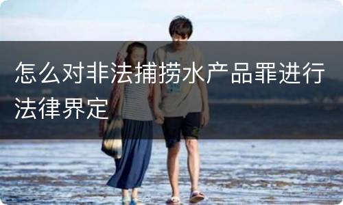 怎么对非法捕捞水产品罪进行法律界定