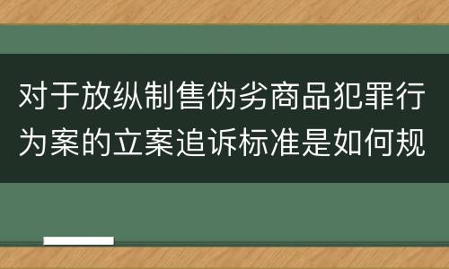 对于放纵制售伪劣商品犯罪行为案的立案追诉标准是如何规定