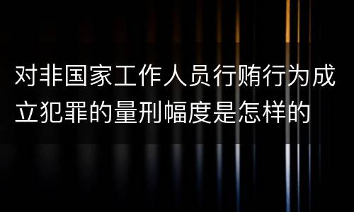 对非国家工作人员行贿行为成立犯罪的量刑幅度是怎样的