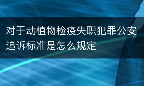 对于动植物检疫失职犯罪公安追诉标准是怎么规定