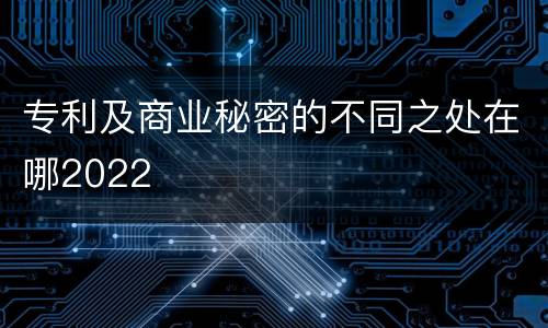 专利及商业秘密的不同之处在哪2022