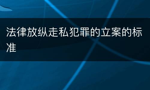 法律放纵走私犯罪的立案的标准