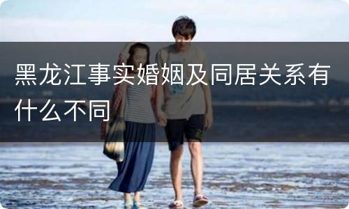 黑龙江事实婚姻及同居关系有什么不同