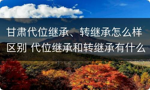 甘肃代位继承、转继承怎么样区别 代位继承和转继承有什么区别