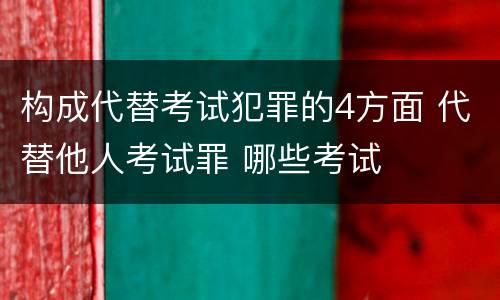 构成代替考试犯罪的4方面 代替他人考试罪 哪些考试