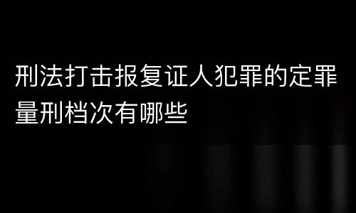 刑法打击报复证人犯罪的定罪量刑档次有哪些